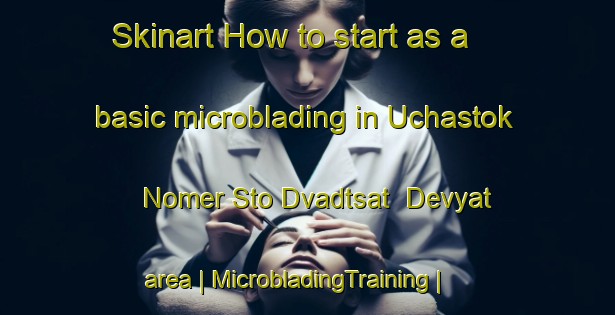Skinart How to start as a basic microblading in Uchastok Nomer Sto Dvadtsat  Devyat area | MicrobladingTraining | MicrobladingClasses | SkinartTraining-Russian Federation